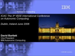 Autonomic Computing  ICAC The 3rd IEEE International Conference on Autonomic Computing Dublin, Ireland June 2006  David Bartlett Vice President IBM Autonomic Computing  © 2006 IBM Corporation.