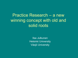 Practice Research – a new winning concept with old and solid roots Ilse Julkunen Helsinki University Växjö University.