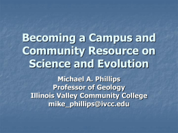 Becoming a Campus and Community Resource on Science and Evolution Michael A. Phillips Professor of Geology Illinois Valley Community College mike_phillips@ivcc.edu.
