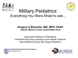 Military Pediatrics: Everything You Were Afraid to ask… Gregory S Blaschke, MD, MPH, FAAP Captain, Medical Corps, United States Navy  Associate Professor of Pediatrics Uniformed.