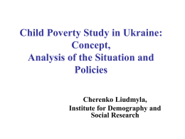 Child Poverty Study in Ukraine: Concept, Analysis of the Situation and Policies Cherenko Liudmyla, Institute for Demography and Social Research.