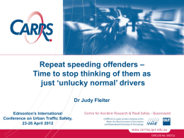 Repeat speeding offenders – Time to stop thinking of them as just ‘unlucky normal’ drivers Dr Judy Fleiter Edmonton’s International Conference on Urban Traffic Safety, 23-26