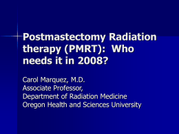 Postmastectomy Radiation therapy (PMRT): Who needs it in 2008? Carol Marquez, M.D. Associate Professor, Department of Radiation Medicine Oregon Health and Sciences University.
