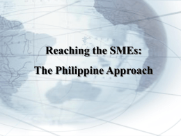 Reaching the SMEs:  The Philippine Approach The Philippine Situation • 99.6% of all registered firms are SMEs • Employs 69.9% of labor force •