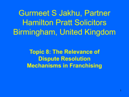 Gurmeet S Jakhu, Partner Hamilton Pratt Solicitors Birmingham, United Kingdom Topic 8: The Relevance of Dispute Resolution Mechanisms in Franchising.