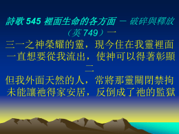 詩歌 545 裡面生命的各方面 － 破碎與釋放 （英 749）一  三一之神榮耀的靈，現今住在我靈裡面 一直想要從我流出，使神可以得著彰顯 二 但我外面天然的人，常將那靈關閉禁拘 未能讓祂得家安居，反倒成了祂的監獄 詩歌 545 裡面生命的各方面 － 破碎與釋放 （英 749）三  祂像寶貝放在瓦器，受了遮藏人難看見 瓦器必須毀壞破碎，寶貝纔能得著彰顯 四 我們的己必須拆毀，魂的生命實是捆綁 天然的人必須破碎，那靈纔能得著釋放.