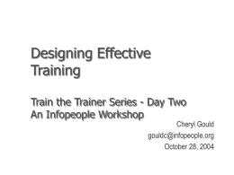 Designing Effective Training Train the Trainer Series - Day Two An Infopeople Workshop  Cheryl Gould gouldc@infopeople.org October 28, 2004