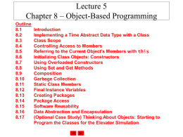 Lecture 5 Chapter 8 – Object-Based Programming Outline 8.1 8.2 8.3 8.4 8.5 8.6 8.7 8.8 8.9 8.10 8.11 8.12 8.13 8.14 8.15 8.16 8.17  Introduction Implementing a Time Abstract Data Type with a Class Class Scope Controlling Access to Members Referring to the.