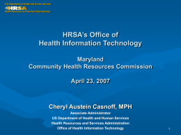 U.S. Department of Health and Human Services Health Resources and Services Administration  HRSA’s Office of Health Information Technology Maryland Community Health Resources Commission April 23, 2007  Cheryl.