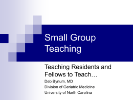 Small Group Teaching Teaching Residents and Fellows to Teach… Deb Bynum, MD Division of Geriatric Medicine University of North Carolina.