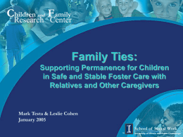 Children and Family  Research Center  Family Ties: Supporting Permanence for Children in Safe and Stable Foster Care with Relatives and Other Caregivers  Mark Testa & Leslie.