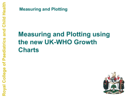 Royal College of Paediatrics and Child Health  Measuring and Plotting  Measuring and Plotting using the new UK-WHO Growth Charts.