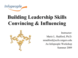 Building Leadership Skills Convincing & Influencing Instructor: Marie L. Radford, Ph.D. mradford@scils.rutgers.edu An Infopeople Workshop Summer 2009