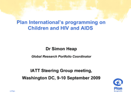 Plan International’s programming on Children and HIV and AIDS  Dr Simon Heap Global Research Portfolio Coordinator  IATT Steering Group meeting, Washington DC, 9-10 September 2009 ©