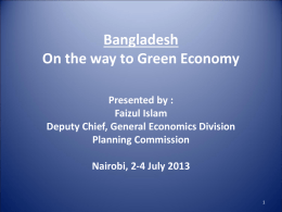 Bangladesh On the way to Green Economy Presented by : Faizul Islam Deputy Chief, General Economics Division Planning Commission Nairobi, 2-4 July 2013