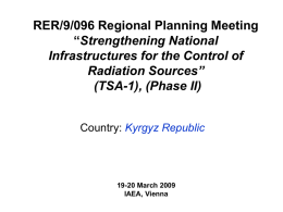 RER/9/096 Regional Planning Meeting “Strengthening National Infrastructures for the Control of Radiation Sources” (TSA-1), (Phase II) Country: Kyrgyz Republic  19-20 March 2009 IAEA, Vienna.