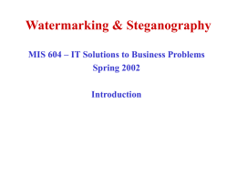 Watermarking & Steganography MIS 604 – IT Solutions to Business Problems Spring 2002 Introduction.