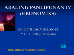 ARALING PANLIPUNAN IV (EKONOMIKS) EMILIO B. ESCANILLAN, JR. MT – I Araling Panlipunan  Start / objectives / questions / answer /