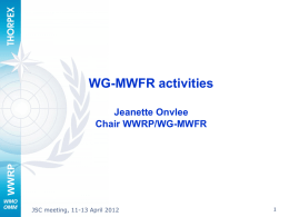 WG-MWFR activities  WWRP  Jeanette Onvlee Chair WWRP/WG-MWFR  JSC meeting, 11-13 April 2012 Current membership  Dale Barker (UK Met Office) Stephane Belair (Env Can) Jimy Dudhia (NCAR) Jeanette Onvlee.
