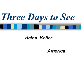Three Days to See Helen Keller America 海伦凯勒照片 假如给我三天的光明  The Introduction of Helen Keller           美国盲聋女作家、教育家。 幼时患病，两耳失聪，双目失明。 七岁时，安妮·沙利文担任她的家庭教师，从此成了她的良师益友， 相处达50年。在沙利文帮助之下，进入大学学习，以优异成绩毕 业。 在大学期间，写了《我生命的故事》，讲述她如何战胜病残，给 成千上万的残疾人和正常人带来鼓舞。这本书被译成50种文字， 在世界各国流传。以后又写了许多文字和几部自传性小说，表明 黑暗与寂静并不存在。 后来凯勒成了卓越的社会改革家，到美国各地，到欧洲、亚洲发 表演说，为盲人、聋哑人筹集资金。二战期间，又访问多所医院， 慰问失明士兵，她的精神受人们崇敬。 1964年被授于美国公民最高荣誉–总统自由勋章，次年又被推选 为世界十名杰出妇女之一。
