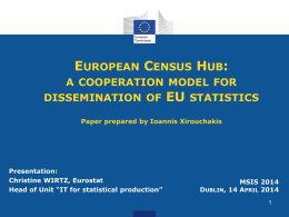 EUROPEAN CENSUS HUB: A COOPERATION MODEL FOR DISSEMINATION OF  EU  STATISTICS  Paper prepared by Ioannis Xirouchakis  Presentation: Christine WIRTZ, Eurostat Head of Unit “IT for statistical production”  MSIS 2014 DUBLIN,