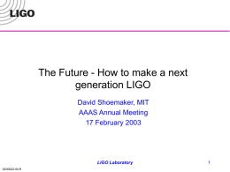 The Future - How to make a next generation LIGO David Shoemaker, MIT AAAS Annual Meeting 17 February 2003  LIGO Laboratory G030022-00-R.