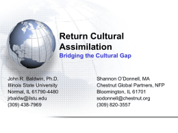 Return Cultural Assimilation Bridging the Cultural Gap  John R. Baldwin, Ph.D. Illinois State University Normal, IL 61790-4480 jrbaldw@ilstu.edu (309) 438-7969  Shannon O’Donnell, MA Chestnut Global Partners, NFP Bloomington, IL 61701 sodonnell@chestnut.org (309)
