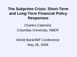 The Subprime Crisis: Short-Term and Long-Term Financial Policy Responses Charles Calomiris Columbia University, NBER World Bank/IMF Conference May 26, 2009