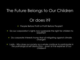 The Future Belongs to Our Children Or does it? People Before Profit or Profit Before People? Do our corporation’s rights now supersede the.