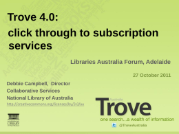 Trove 4.0: click through to subscription services Libraries Australia Forum, Adelaide 27 October 2011 Debbie Campbell, Director Collaborative Services National Library of Australia http://creativecommons.org/licenses/by/3.0/au  @TroveAustralia.