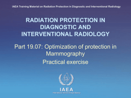 IAEA Training Material on Radiation Protection in Diagnostic and Interventional Radiology  RADIATION PROTECTION IN DIAGNOSTIC AND INTERVENTIONAL RADIOLOGY  Part 19.07: Optimization of protection in Mammography Practical.