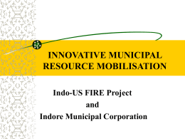 INNOVATIVE MUNICIPAL RESOURCE MOBILISATION Indo-US FIRE Project and Indore Municipal Corporation INNOVATIVE MUNICIPAL RESOURCE MOBILISATION Contents : INDO-US FIRE Project Management Innovations for Municipal Resource Mobilization Case Study of Indore.