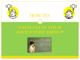 HOW TO: FACILITATE YOUR OWN STUDY GROUP Pre-Group o Take Initiative     Meet with the professor about starting a group. Professors may help guide your topic choice.  o Be.