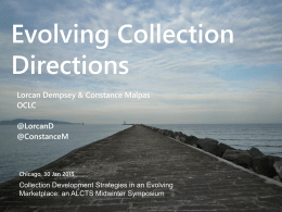 Evolving Collection Directions Lorcan Dempsey & Constance Malpas OCLC @LorcanD @ConstanceM  Chicago, 30 Jan 2015  Collection Development Strategies in an Evolving Marketplace: an ALCTS Midwinter Symposium.