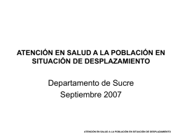 ATENCIÓN EN SALUD A LA POBLACIÓN EN SITUACIÓN DE DESPLAZAMIENTO  Departamento de Sucre Septiembre 2007  ATENCIÓN EN SALUD A LA POBLACIÓN EN SITUACIÓN DE.