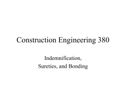 Construction Engineering 380 Indemnification, Sureties, and Bonding Indemnification • Can have varying “degrees” of responsibility (liability) – – – – –  First instance vs.
