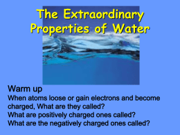 The Extraordinary Properties of Water  Warm up  When atoms loose or gain electrons and become charged, What are they called? What are positively charged ones.