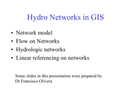 Hydro Networks in GIS • • • •  Network model Flow on Networks Hydrologic networks Linear referencing on networks Some slides in this presentation were prepared by Dr Francisco Olivera.