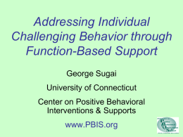 Addressing Individual Challenging Behavior through Function-Based Support George Sugai University of Connecticut  Center on Positive Behavioral Interventions & Supports www.PBIS.org.