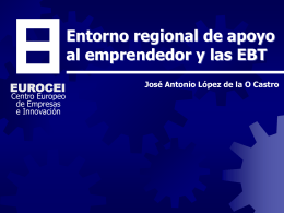 Entorno regional de apoyo al emprendedor y las EBT EUROCEI  Centro Europeo de Empresas e Innovación  José Antonio López de la O Castro.