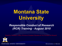 Montana State University Responsible Conduct of Research (RCR) Training - August 2010 Hosted by: President’s Office, Division of Graduate Education & Vice President for.