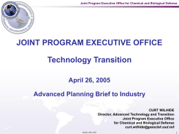 Joint Program Executive Office for Chemical and Biological Defense  JOINT PROGRAM EXECUTIVE OFFICE Technology Transition April 26, 2005 Advanced Planning Brief to Industry CURT WILHIDE Director,