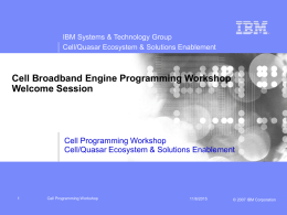 IBM Systems & Technology Group Cell/Quasar Ecosystem & Solutions Enablement  Cell Broadband Engine Programming Workshop Welcome Session  Cell Programming Workshop Cell/Quasar Ecosystem & Solutions Enablement  Cell.