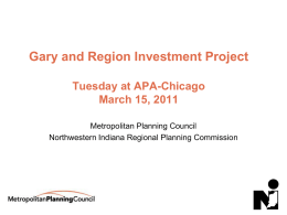 Gary and Region Investment Project Tuesday at APA-Chicago March 15, 2011 Metropolitan Planning Council Northwestern Indiana Regional Planning Commission.
