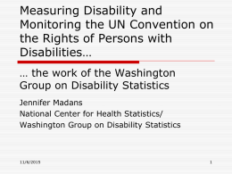 Measuring Disability and Monitoring the UN Convention on the Rights of Persons with Disabilities… … the work of the Washington Group on Disability Statistics Jennifer Madans National.