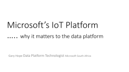 Microsoft’s IoT Platform ….. why it matters to the data platform Gary Hope Data Platform Technologist Microsoft South Africa.