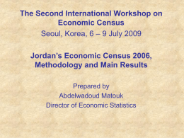 The Second International Workshop on Economic Census Seoul, Korea, 6 – 9 July 2009 Jordan’s Economic Census 2006, Methodology and Main Results Prepared by Abdelwadoud Matouk Director.