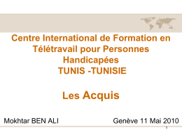 Centre International de Formation en Télétravail pour Personnes Handicapées TUNIS -TUNISIE  Les Acquis Mokhtar BEN ALI  Genève 11 Mai 2010