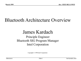 March 1999  doc.: IEEE 802.11-99/53  Bluetooth Architecture Overview James Kardach Principle Engineer Bluetooth SIG Program Manager Intel Corporation Copyright © 1998 Intel Corporation  Submission  Slide 1  Jim Kardach, Intel.