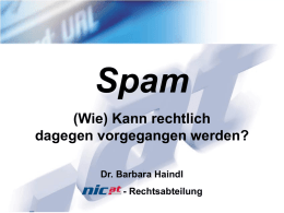 Spam (Wie) Kann rechtlich dagegen vorgegangen werden? Dr. Barbara Haindl - Rechtsabteilung 4.2.2005 SPAM: • Ursprünglich hoffte man, Spam einzudämmen durch - Netiquette und - Sozialen Druck  • Inzwischen.
